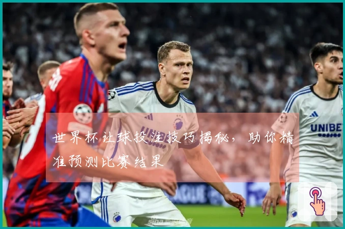 世界杯让球投注技巧揭秘，助你精准预测比赛结果