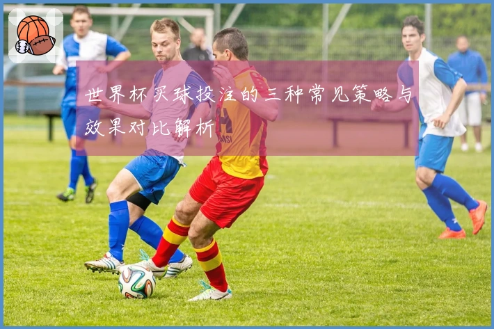 世界杯买球投注的三种常见策略与效果对比解析