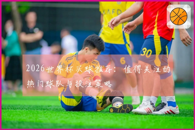 2026世界杯买球推荐：值得关注的热门球队与投注策略