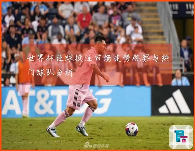世界杯让球投注市场走势观察与热门球队分析