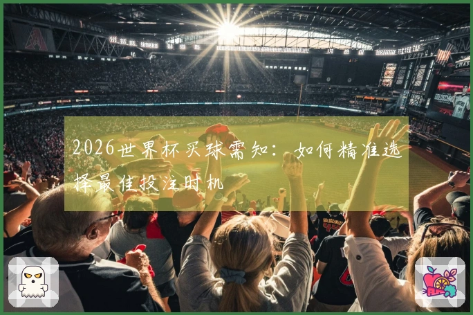 2026世界杯买球需知：如何精准选择最佳投注时机