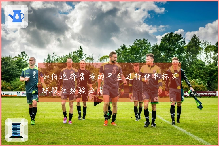 如何选择靠谱的平台进行世界杯买球投注经验分享