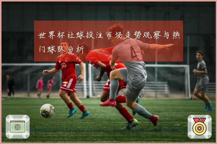 世界杯让球投注市场走势观察与热门球队分析
