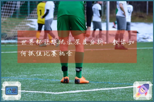 世界杯让球玩法深度分析，教你如何抓住比赛机会