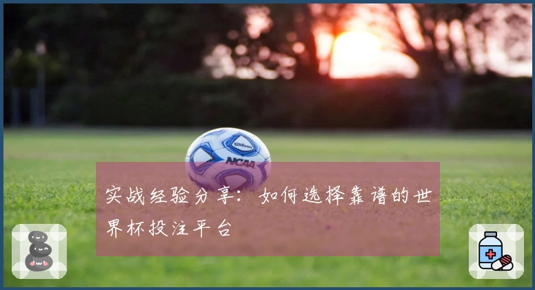 实战经验分享：如何选择靠谱的世界杯投注平台