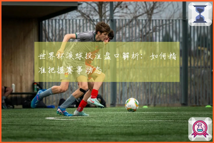 世界杯滚球投注盘口解析：如何精准把握赛事动态