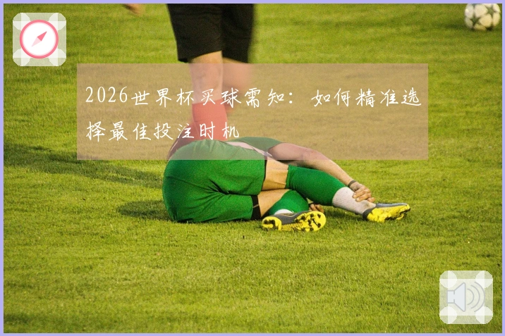 2026世界杯买球需知：如何精准选择最佳投注时机