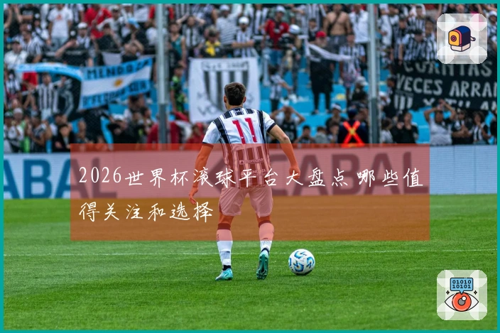 2026世界杯滚球平台大盘点 哪些值得关注和选择