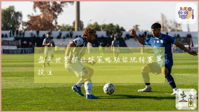 盘点世界杯让球策略助你玩转赛事投注