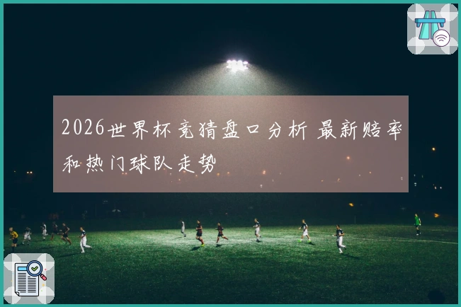 2026世界杯竞猜盘口分析 最新赔率和热门球队走势