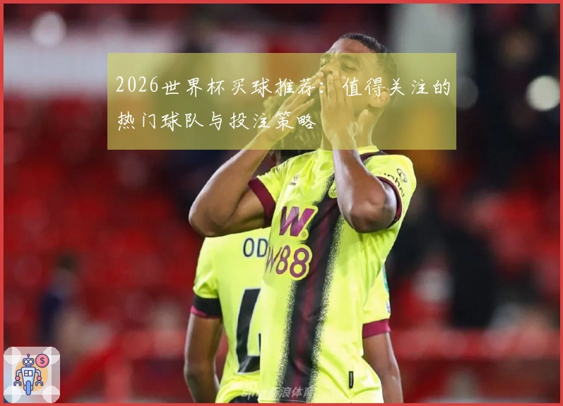 2026世界杯买球推荐：值得关注的热门球队与投注策略