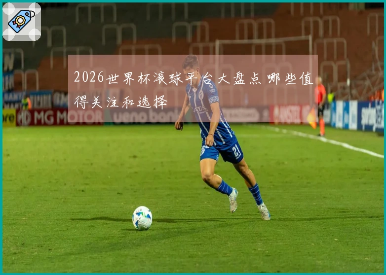 2026世界杯滚球平台大盘点 哪些值得关注和选择