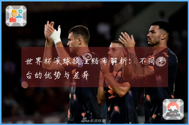 世界杯滚球投注赔率解析：不同平台的优势与差异