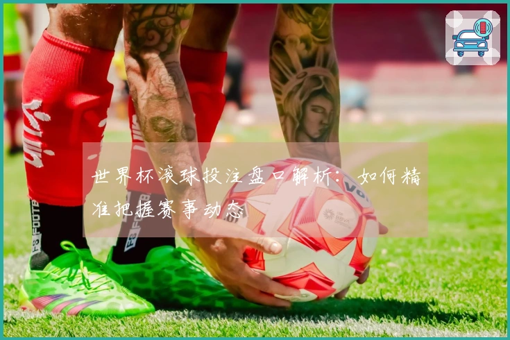 世界杯滚球投注盘口解析：如何精准把握赛事动态