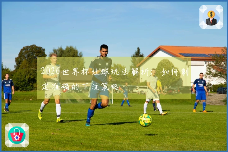 2026世界杯让球玩法解析：如何制定准确的下注策略