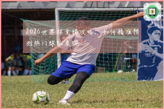 2026世界杯竞猜攻略：如何精准预测热门球队表现